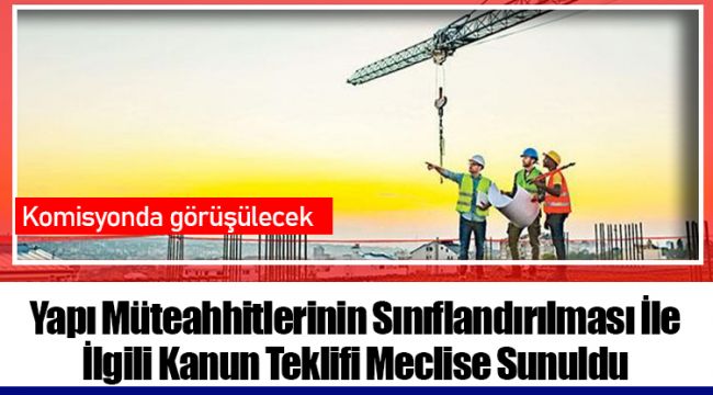 Yapı Müteahhitlerinin Sınıflandırılması İle İlgili Kanun Teklifi Meclise Sunuldu