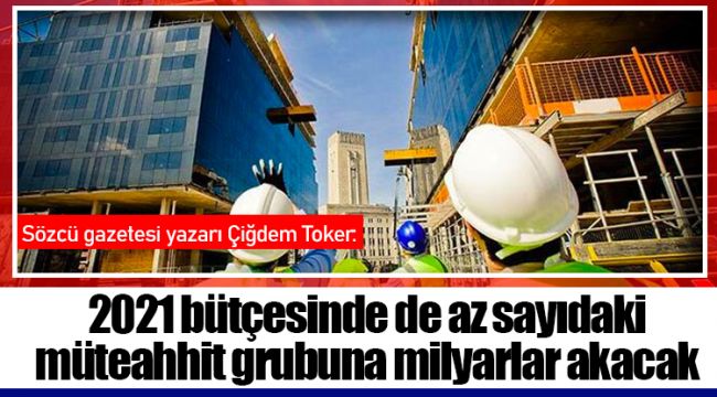 2021 bütçesinde de az sayıdaki müteahhit grubuna milyarlar akacak