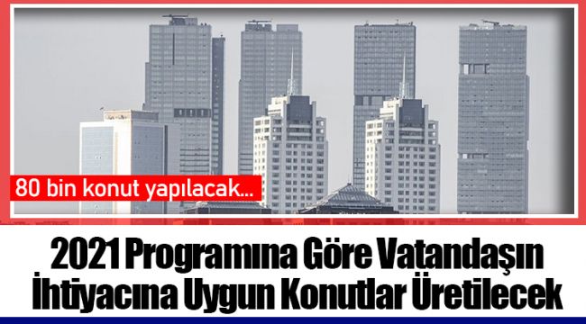 2021 Programına Göre Vatandaşın İhtiyacına Uygun Konutlar Üretilecek
