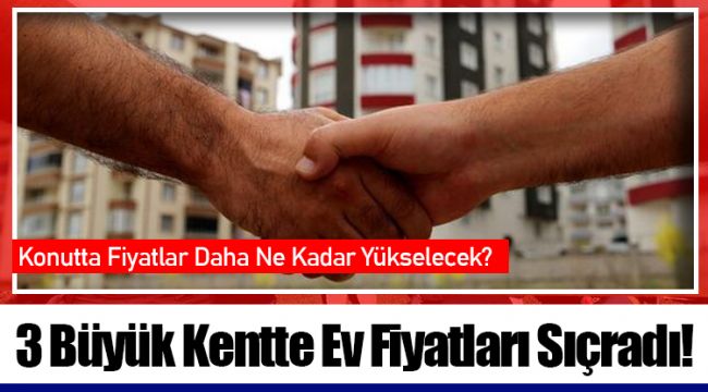 3 Büyük Kentte Ev Fiyatları Sıçradı!