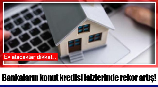 Bankaların konut kredisi faizlerinde rekor artış!