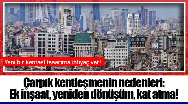 Çarpık kentleşmenin nedenleri: Ek inşaat, yeniden dönüşüm, kat atma!