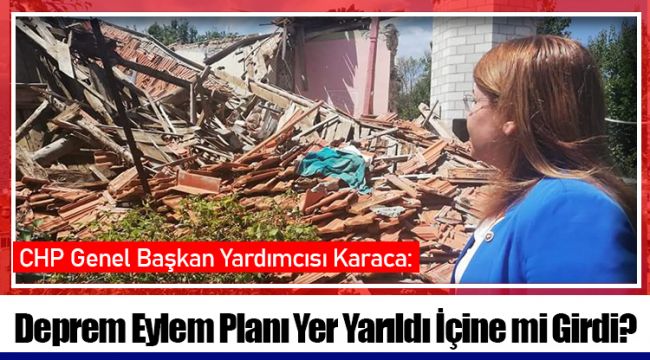 CHP Genel Başkan Yardımcısı Karaca:Deprem Eylem Planı Yer Yarıldı İçine mi Girdi?