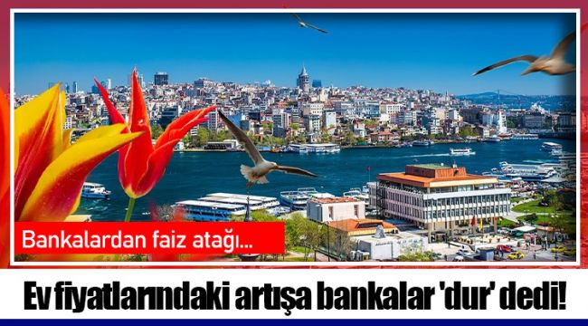 Ev fiyatlarındaki artışa bankalar 'dur' dedi!