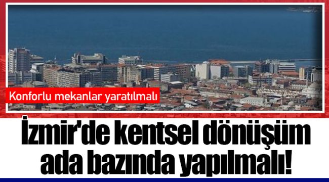 İzmir'de kentsel dönüşüm ada bazında yapılmalı!