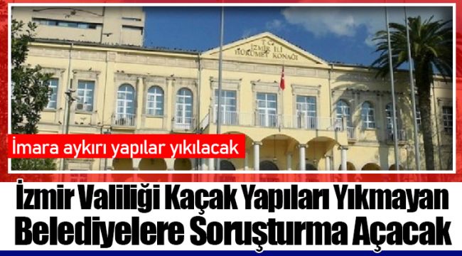 İzmir Valiliği Kaçak Yapıları Yıkmayan Belediyelere Soruşturma Açacak