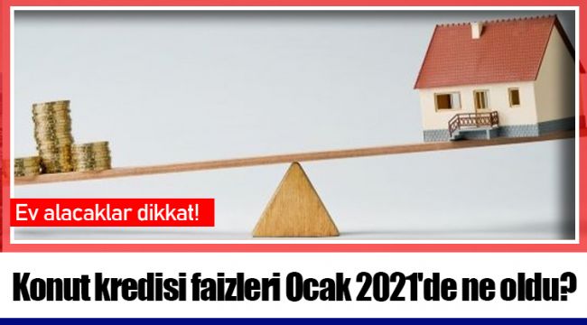 Konut kredisi faizleri Ocak 2021'de ne oldu?