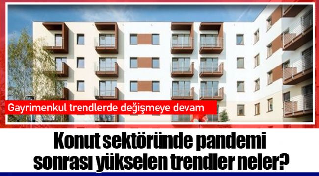 Konut sektöründe pandemi sonrası yükselen trendler neler?