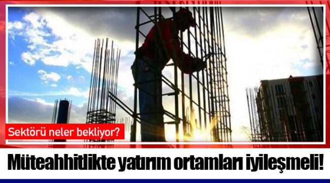Müteahhitlikte yatırım ortamları iyileşmeli!