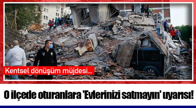 O ilçede oturanlara 'Evlerinizi satmayın' uyarısı!