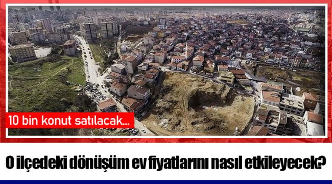 O ilçedeki dönüşüm ev fiyatlarını nasıl etkileyecek?