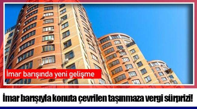 İmar barışıyla konuta çevrilen taşınmaza vergi sürprizi!