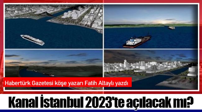 Kanal İstanbul 2023'te açılacak mı?