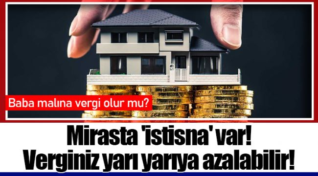 Mirasta 'istisna' var! Verginiz yarı yarıya azalabilir!