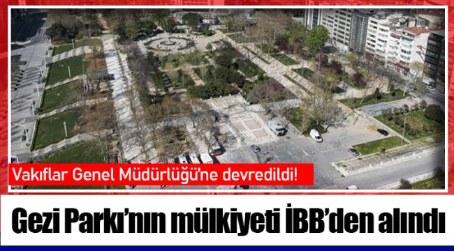 Gezi Parkı’nın mülkiyeti İBB’den alındı, Vakıflar Genel Müdürlüğü’ne devredildi!