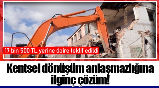 Kentsel dönüşüm anlaşmazlığına ilginç çözüm!