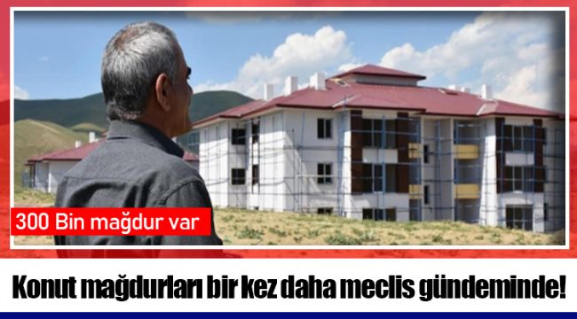 Konut mağdurları bir kez daha meclis gündeminde!