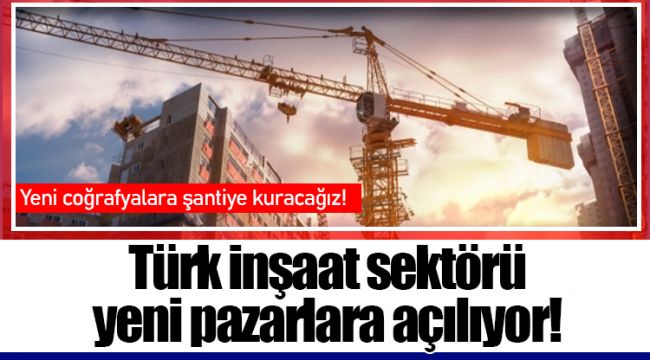 Türk inşaat sektörü yeni pazarlara açılıyor!
