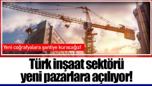 Türk inşaat sektörü yeni pazarlara açılıyor!