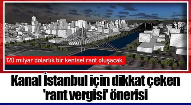 Kanal İstanbul için dikkat çeken 'rant vergisi' önerisi