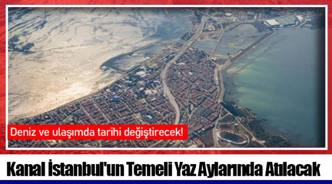 Kanal İstanbul'un Temeli Yaz Aylarında Atılacak 