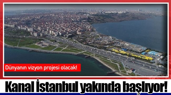 Kanal İstanbul yakında başlıyor!