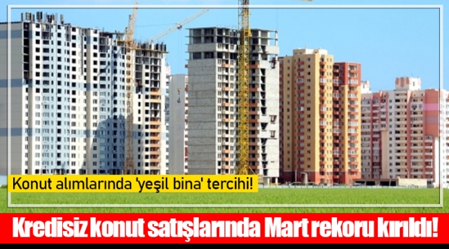 Kredisiz konut satışlarında Mart rekoru kırıldı!