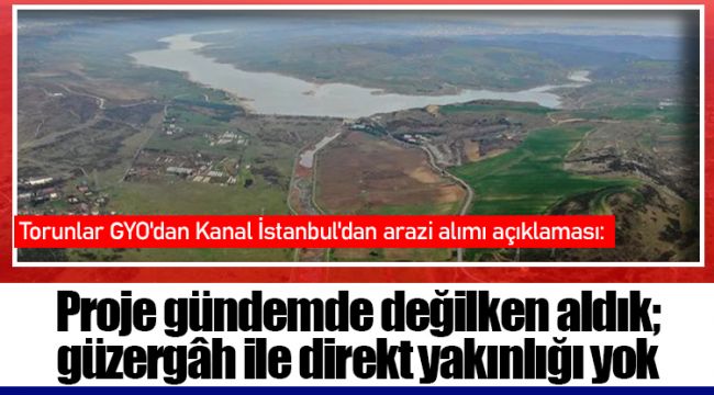 Torunlar GYO'dan Kanal İstanbul'dan arazi alımı açıklaması: Proje gündemde değilken aldık; güzergâh ile direkt yakınlığı yok
