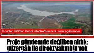Torunlar GYO'dan Kanal İstanbul'dan arazi alımı açıklaması: Proje gündemde değilken aldık; güzergâh ile direkt yakınlığı yok