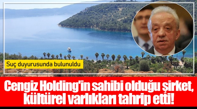 Cengiz Holding'in sahibi olduğu şirket, kültürel varlıkları tahrip etti!