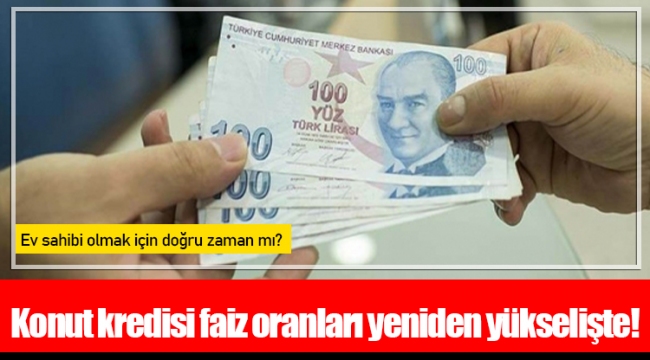 Konut kredisi faiz oranları yeniden yükselişte!