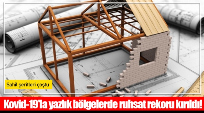 Kovid-19'la yazlık bölgelerde ruhsat rekoru kırıldı!