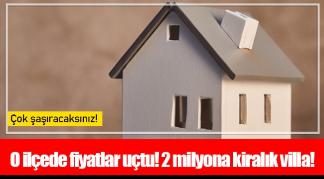 O ilçede fiyatlar uçtu! 2 milyona kiralık villa!