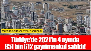 Türkiye'de 2021'in 4 ayında 851 bin 612 gayrimenkul satıldı!