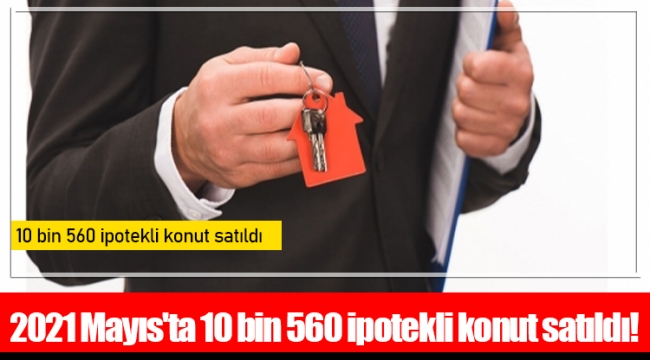 2021 Mayıs'ta 10 bin 560 ipotekli konut satıldı!