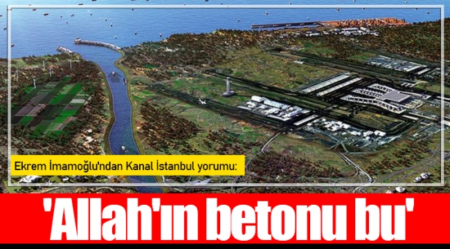 Ekrem İmamoğlu'ndan Kanal İstanbul yorumu: 'Allah'ın betonu bu'