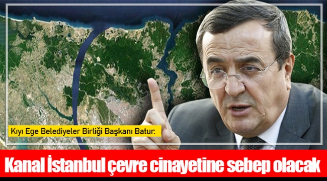 Kıyı Ege Belediyeler Birliği Başkanı Batur: Kanal İstanbul çevre cinayetine sebep olacak