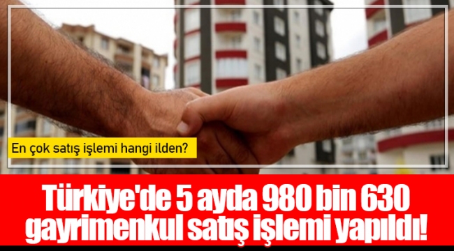 Türkiye'de 5 ayda 980 bin 630 gayrimenkul satış işlemi yapıldı!