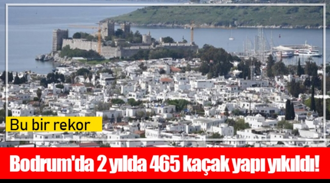 Bodrum'da 2 yılda 465 kaçak yapı yıkıldı!