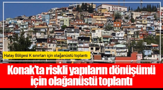 Konak’ta riskli yapıların dönüşümü için olağanüstü toplantı