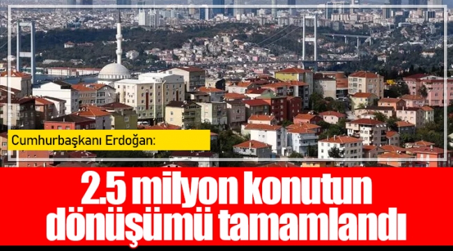 Cumhurbaşkanı Erdoğan: 2.5 milyon konutun dönüşümü tamamlandı
