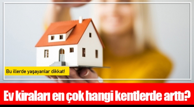 Ev kiraları en çok hangi kentlerde arttı?