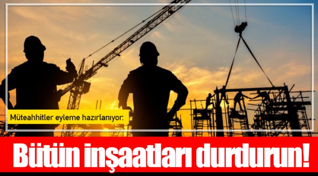 Müteahhitler eyleme hazırlanıyor: Bütün inşaatları durdurun!
