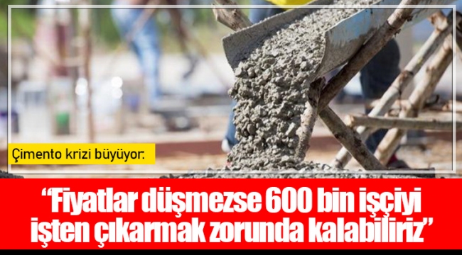 Çimento krizi büyüyor: “Fiyatlar düşmezse 600 bin işçiyi işten çıkarmak zorunda kalabiliriz”