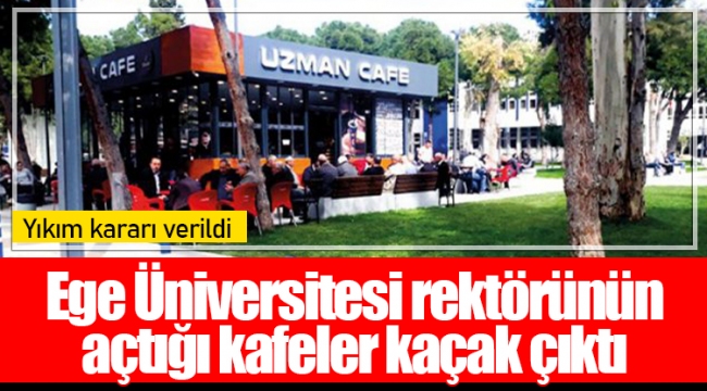 Ege Üniversitesi rektörünün açtığı kafeler kaçak çıktı: Yıkım kararı verildi