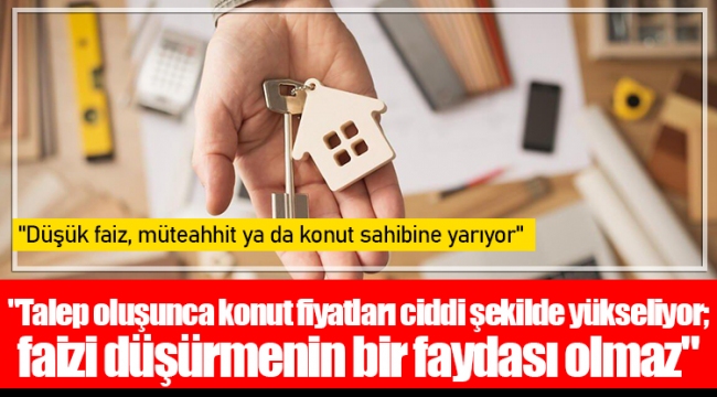 "Talep oluşunca konut fiyatları ciddi şekilde yükseliyor; faizi düşürmenin bir faydası olmaz"