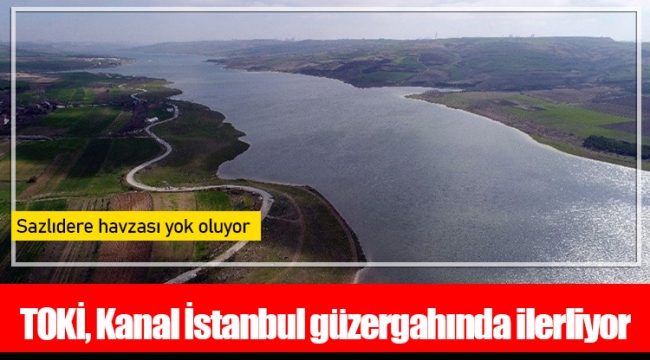 TOKİ, Kanal İstanbul güzergahında ilerliyor: Sazlıdere havzası yok oluyor