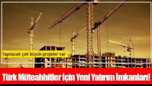 Türk Müteahhitler İçin Yeni Yatırım İmkanları! 