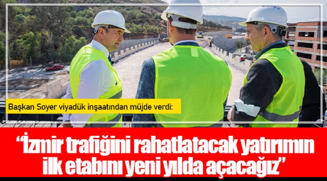 Başkan Soyer viyadük inşaatından müjde verdi: 