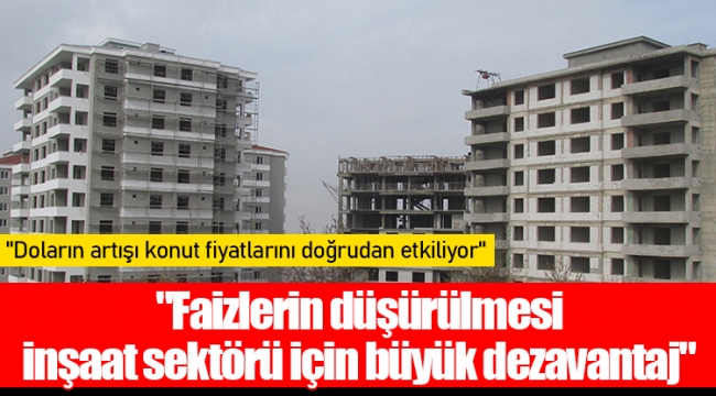 "Faizlerin düşürülmesi inşaat sektörü için büyük dezavantaj"
